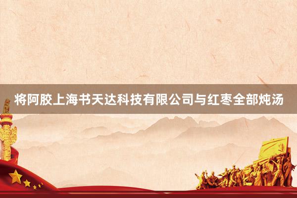 将阿胶上海书天达科技有限公司与红枣全部炖汤