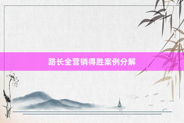 路长全营销得胜案例分解